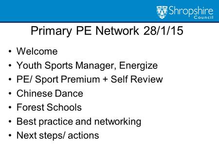 Primary PE Network 28/1/15 Welcome Youth Sports Manager, Energize PE/ Sport Premium + Self Review Chinese Dance Forest Schools Best practice and networking.