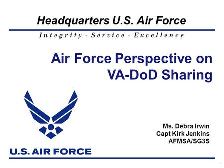 I n t e g r i t y - S e r v i c e - E x c e l l e n c e Headquarters U.S. Air Force 1 Air Force Perspective on VA-DoD Sharing Ms. Debra Irwin Capt Kirk.
