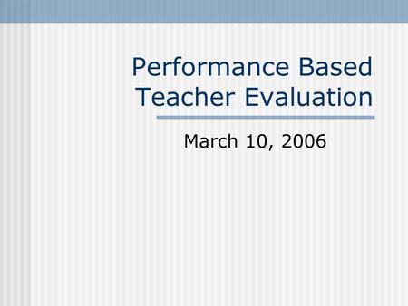 Performance Based Teacher Evaluation March 10, 2006.