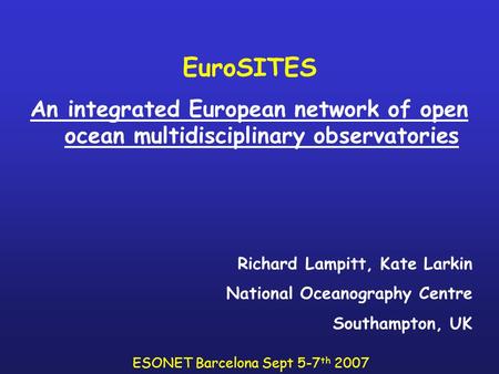 EuroSITES An integrated European network of open ocean multidisciplinary observatories Richard Lampitt, Kate Larkin National Oceanography Centre Southampton,