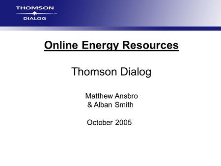 Online Energy Resources Thomson Dialog Matthew Ansbro & Alban Smith October 2005.