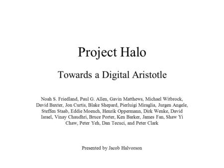 Project Halo Towards a Digital Aristotle Noah S. Friedland, Paul G. Allen, Gavin Matthews, Michael Witbrock, David Baxter, Jon Curtis, Blake Shepard, Pierluigi.
