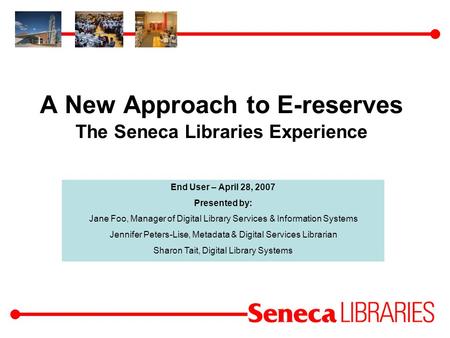 A New Approach to E-reserves The Seneca Libraries Experience End User – April 28, 2007 Presented by: Jane Foo, Manager of Digital Library Services & Information.