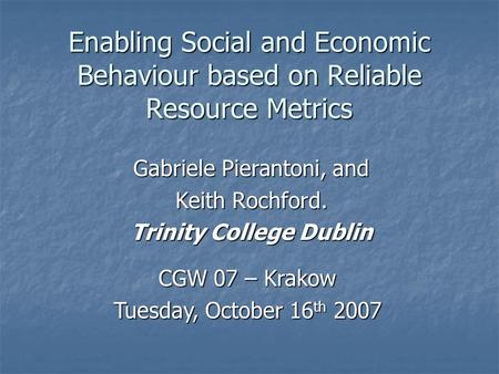 Enabling Social and Economic Behaviour based on Reliable Resource Metrics Gabriele Pierantoni, and Keith Rochford. Trinity College Dublin CGW 07 – Krakow.
