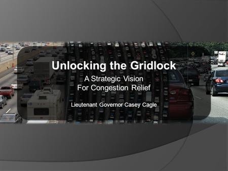 Unlocking the Gridlock A Strategic Vision For Congestion Relief Lieutenant Governor Casey Cagle Unlocking the Gridlock A Strategic Vision For Congestion.