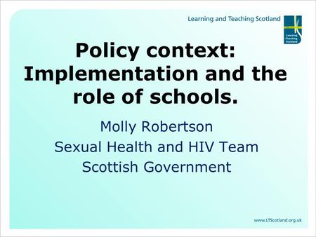 Policy context: Implementation and the role of schools. Molly Robertson Sexual Health and HIV Team Scottish Government.