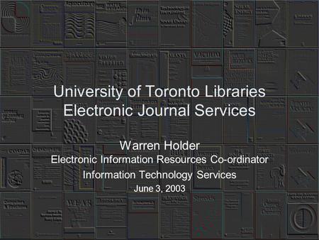 University of Toronto Libraries Electronic Journal Services Warren Holder Electronic Information Resources Co-ordinator Information Technology Services.