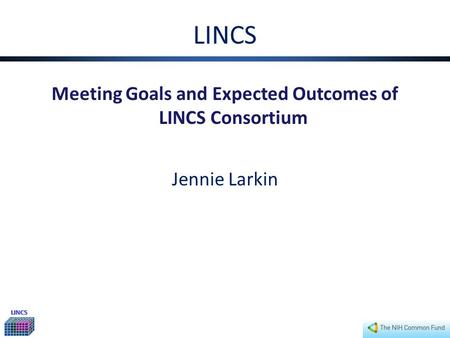 LINCS LINCS Meeting Goals and Expected Outcomes of LINCS Consortium Jennie Larkin.