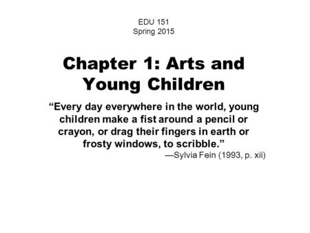 Chapter 1: Arts and Young Children “Every day everywhere in the world, young children make a fist around a pencil or crayon, or drag their fingers in earth.