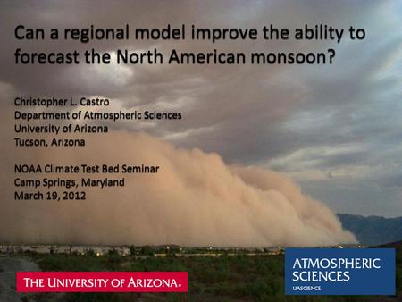 Can a regional model improve the ability to forecast the North American monsoon? Christopher L. Castro Department of Atmospheric Sciences University of.