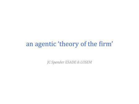An agentic ‘theory of the firm’ JC Spender ESADE & LUSEM.