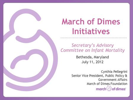 March of Dimes Initiatives Secretary’s Advisory Committee on Infant Mortality Bethesda, Maryland July 11, 2012 Cynthia Pellegrini Senior Vice President,