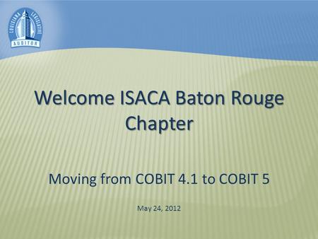 Welcome ISACA Baton Rouge Chapter Moving from COBIT 4.1 to COBIT 5 May 24, 2012.