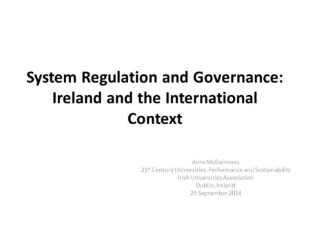 System Regulation and Governance: Ireland and the International Context Aims McGuinness 21 st Century Universities: Performance and Sustainability Irish.