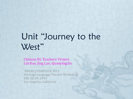 Unit “Journey to the West” Chinese HL Teachers’ Project Lin Rao, Jing Luo, Quanying Du NHLRC/STARTALK 2013 Heritage Language Teacher Workshop July 22-26,