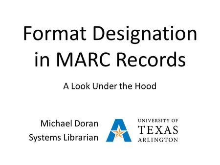 Format Designation in MARC Records A Look Under the Hood Michael Doran Systems Librarian.