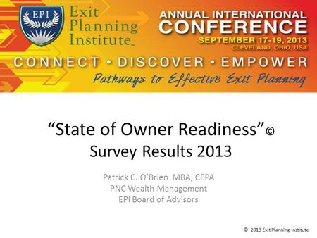 “State of Owner Readiness” © Survey Results 2013 Patrick C. O’Brien MBA, CEPA PNC Wealth Management EPI Board of Advisors © 2013 Exit Planning Institute.