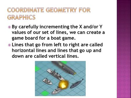  By carefully incrementing the X and/or Y values of our set of lines, we can create a game board for a boat game.  Lines that go from left to right are.