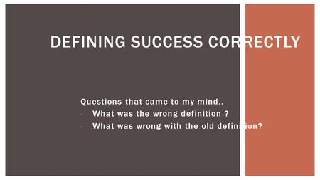 Questions that came to my mind.. -What was the wrong definition ? -What was wrong with the old definition? DEFINING SUCCESS CORRECTLY.