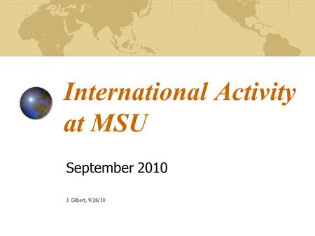 International Activity at MSU September 2010 J. Gilbert, 9/26/10.