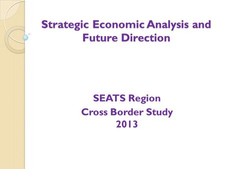 Strategic Economic Analysis and Future Direction SEATS Region Cross Border Study 2013.