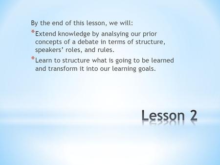 By the end of this lesson, we will: * Extend knowledge by analsying our prior concepts of a debate in terms of structure, speakers’ roles, and rules. *
