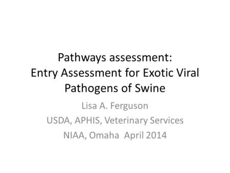 Pathways assessment: Entry Assessment for Exotic Viral Pathogens of Swine Lisa A. Ferguson USDA, APHIS, Veterinary Services NIAA, Omaha April 2014.