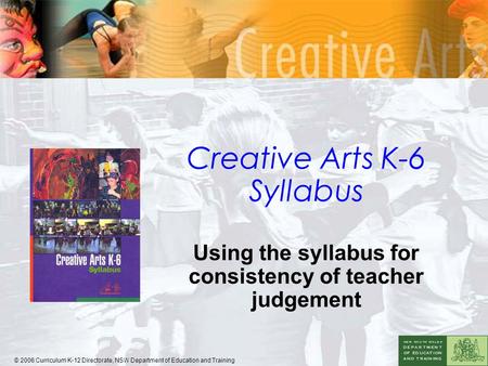 Creative Arts K-6 Syllabus Using the syllabus for consistency of teacher judgement © 2006 Curriculum K-12 Directorate, NSW Department of Education and.