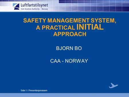 Side 1 / Presentasjonsnavn SAFETY MANAGEMENT SYSTEM, A PRACTICAL INITIAL APPROACH BJORN BO CAA - NORWAY.