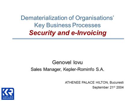 Dematerialization of Organisations’ Key Business Processes Security and e-Invoicing ATHENEE PALACE HILTON, Bucuresti September 21 st 2004 Genovel Iovu.
