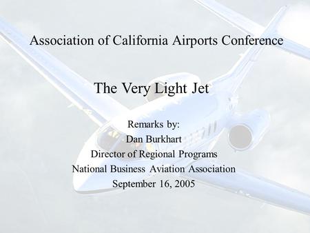 Association of California Airports Conference Remarks by: Dan Burkhart Director of Regional Programs National Business Aviation Association September 16,