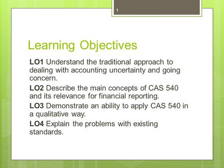 Learning Objectives LO1 Understand the traditional approach to dealing with accounting uncertainty and going concern. LO2 Describe the main concepts of.