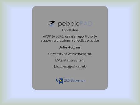 Eportfolios ePDP to eCPD: using an eportfolio to support professional reflective practice Julie Hughes University of Wolverhampton ESCalate consultant.