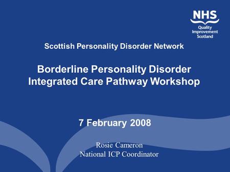 Scottish Personality Disorder Network Borderline Personality Disorder Integrated Care Pathway Workshop 7 February 2008 Rosie Cameron National ICP Coordinator.