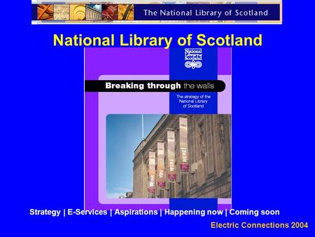 Electric Connections 2004 National Library of Scotland Strategy | E-Services | Aspirations | Happening now | Coming soon.