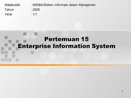 1 Pertemuan 15 Enterprise Information System Matakuliah: M0084/Sistem Informasi dalam Manajemen Tahun: 2005 Versi: 1/1.