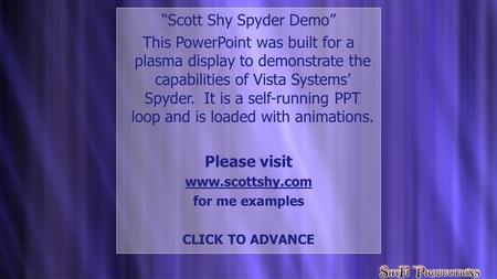“Scott Shy Spyder Demo” This PowerPoint was built for a plasma display to demonstrate the capabilities of Vista Systems’ Spyder. It is a self-running PPT.