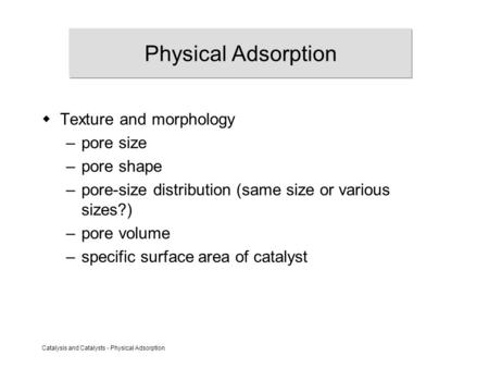 Catalysis and Catalysts - Physical Adsorption Physical Adsorption  Texture and morphology –pore size –pore shape –pore-size distribution (same size or.