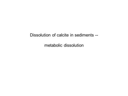 Dissolution of calcite in sediments -- metabolic dissolution.