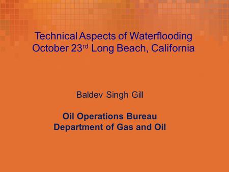 Technical Aspects of Waterflooding October 23 rd Long Beach, California Baldev Singh Gill Oil Operations Bureau Department of Gas and Oil.