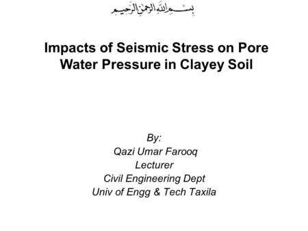 Impacts of Seismic Stress on Pore Water Pressure in Clayey Soil By: Qazi Umar Farooq Lecturer Civil Engineering Dept Univ of Engg & Tech Taxila.
