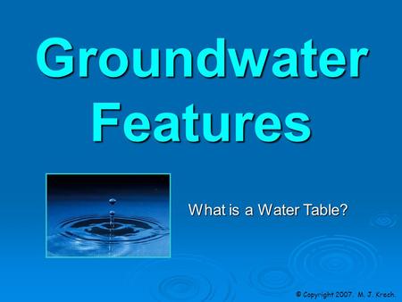 Groundwater Features © Copyright 2007. M. J. Krech. What is a Water Table?