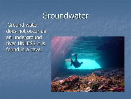 Groundwater Ground water does not occur as an underground river UNLESS it is found in a cave.
