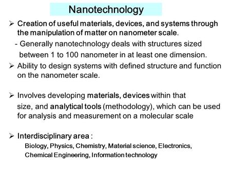 Nanotechnology  Creation of useful materials, devices, and systems through the manipulation of matter on nanometer scale. - Generally nanotechnology deals.