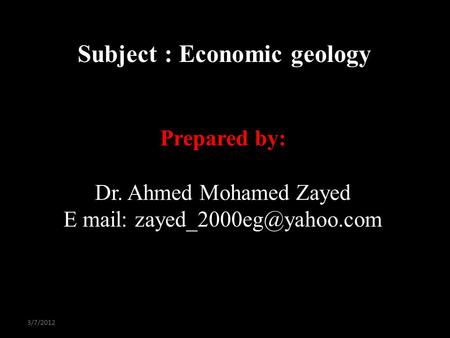 Prepared by: Dr. Ahmed Mohamed Zayed E mail: Subject : Economic geology 3/7/2012.