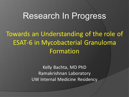 Research In Progress Towards an Understanding of the role of ESAT-6 in Mycobacterial Granuloma Formation Kelly Bachta, MD PhD Ramakrishnan Laboratory UW.