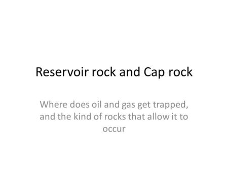 Reservoir rock and Cap rock Where does oil and gas get trapped, and the kind of rocks that allow it to occur.