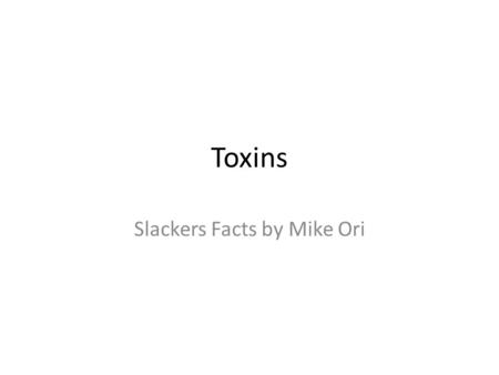Toxins Slackers Facts by Mike Ori. Disclaimer The information represents my understanding only so errors and omissions are probably rampant. It has not.