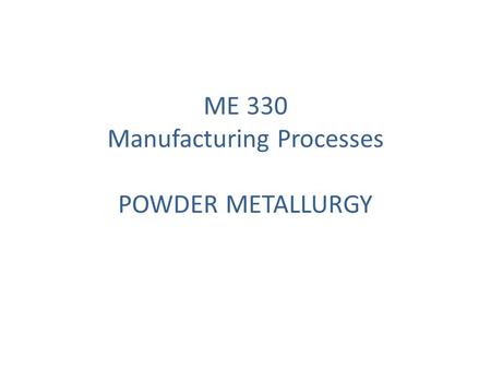 ME 330 Manufacturing Processes POWDER METALLURGY