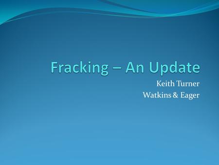 Keith Turner Watkins & Eager. The Issues Water usage Fracking fluid disclosure Infrastructure – lack of Transportation – direct Support – indirect Fracking.